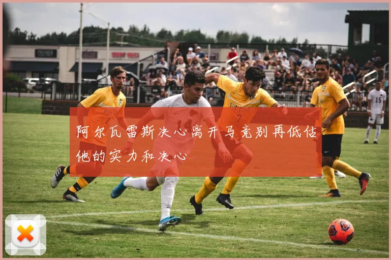 阿尔瓦雷斯决心离开马竞别再低估他的实力和决心