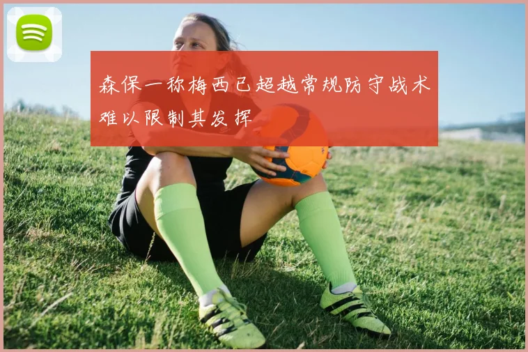 森保一称梅西已超越常规防守战术难以限制其发挥