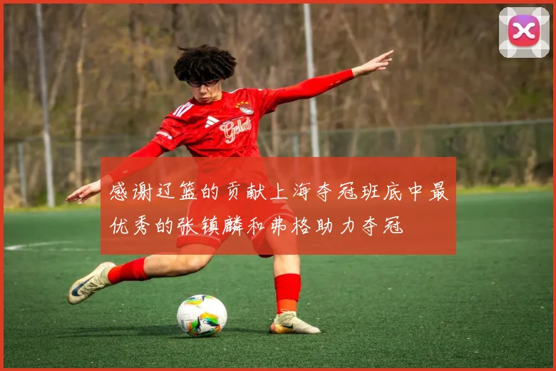 感谢辽篮的贡献上海夺冠班底中最优秀的张镇麟和弗格助力夺冠