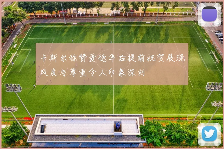 卡斯尔称赞爱德华兹提前祝贺展现风度与尊重令人印象深刻