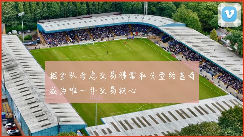 掘金队考虑交易穆雷和戈登约基奇成为唯一非交易核心