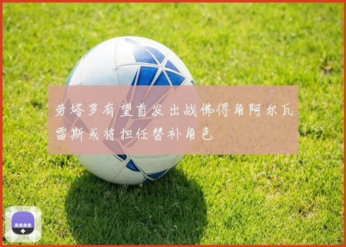 劳塔罗有望首发出战佛得角阿尔瓦雷斯或将担任替补角色