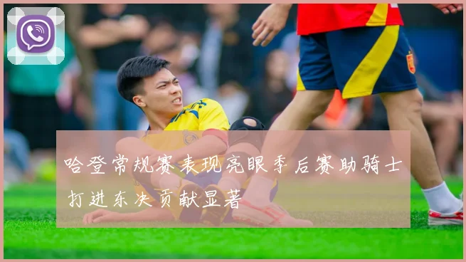 哈登常规赛表现亮眼季后赛助骑士打进东决贡献显著