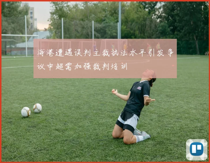 海港遭遇误判主裁执法水平引发争议中超需加强裁判培训