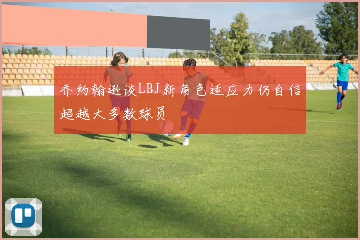 乔约翰逊谈LBJ新角色适应力仍自信超越大多数球员