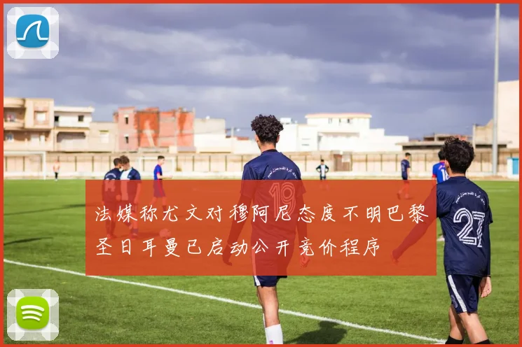 法媒称尤文对穆阿尼态度不明巴黎圣日耳曼已启动公开竞价程序