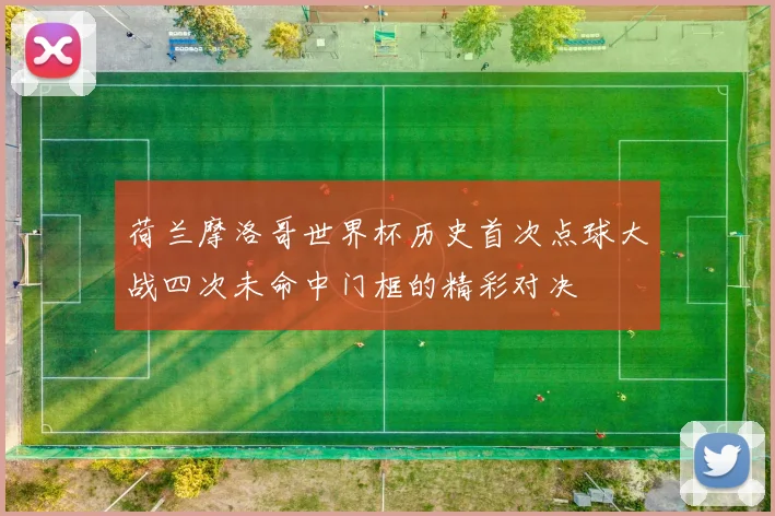 荷兰摩洛哥世界杯历史首次点球大战四次未命中门框的精彩对决