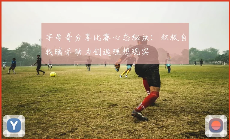 字母哥分享比赛心态秘诀：积极自我暗示助力创造理想现实