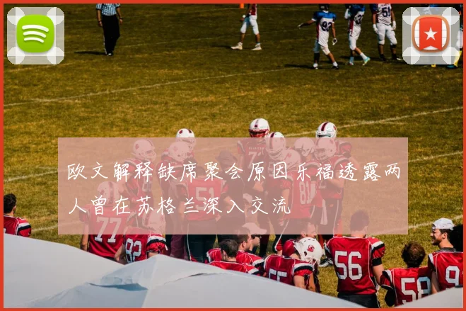 欧文解释缺席聚会原因乐福透露两人曾在苏格兰深入交流