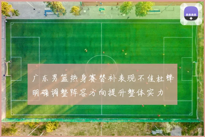广东男篮热身赛替补表现不佳杜锋明确调整阵容方向提升整体实力