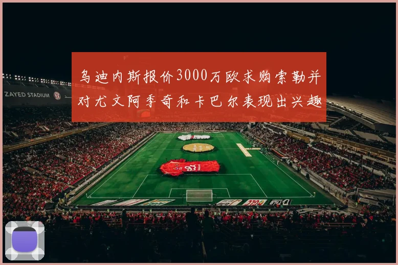 乌迪内斯报价3000万欧求购索勒并对尤文阿季奇和卡巴尔表现出兴趣