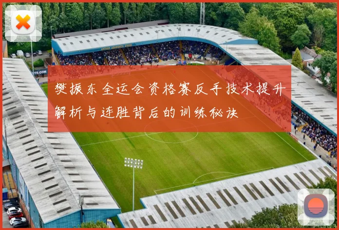 樊振东全运会资格赛反手技术提升解析与连胜背后的训练秘诀