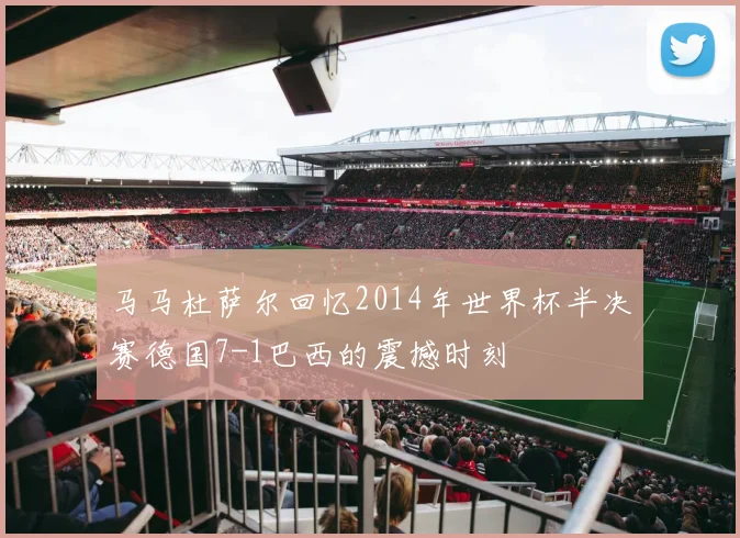 马马杜萨尔回忆2014年世界杯半决赛德国7-1巴西的震撼时刻