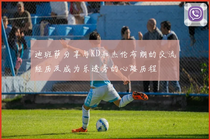 迪班萨分享与KD和杰伦布朗的交流经历及成为乐透秀的心路历程