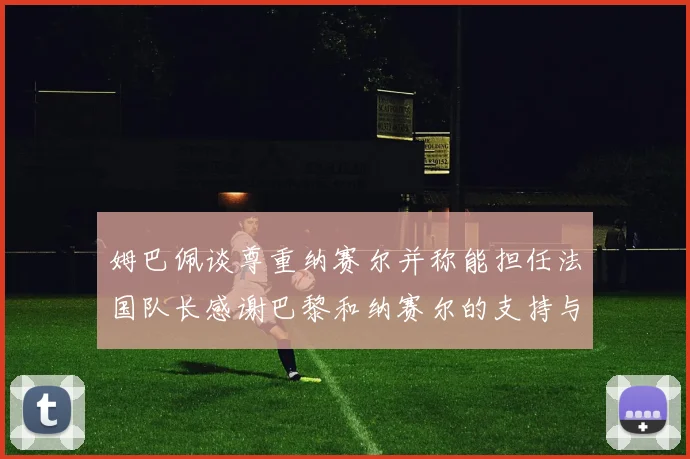 姆巴佩谈尊重纳赛尔并称能担任法国队长感谢巴黎和纳赛尔的支持与帮助