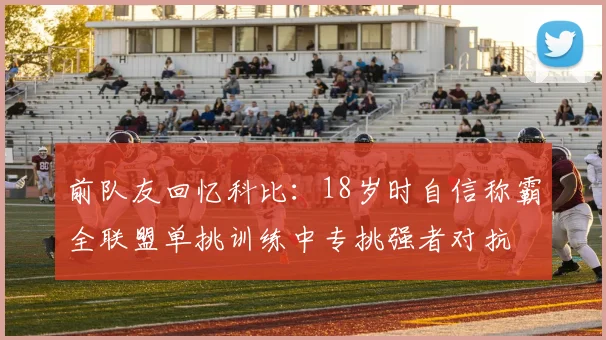 前队友回忆科比：18岁时自信称霸全联盟单挑训练中专挑强者对抗