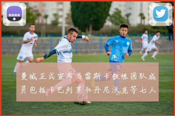 曼城正式宣布马雷斯卡教练团队成员包括卡巴列罗和丹尼沃克等七人加入