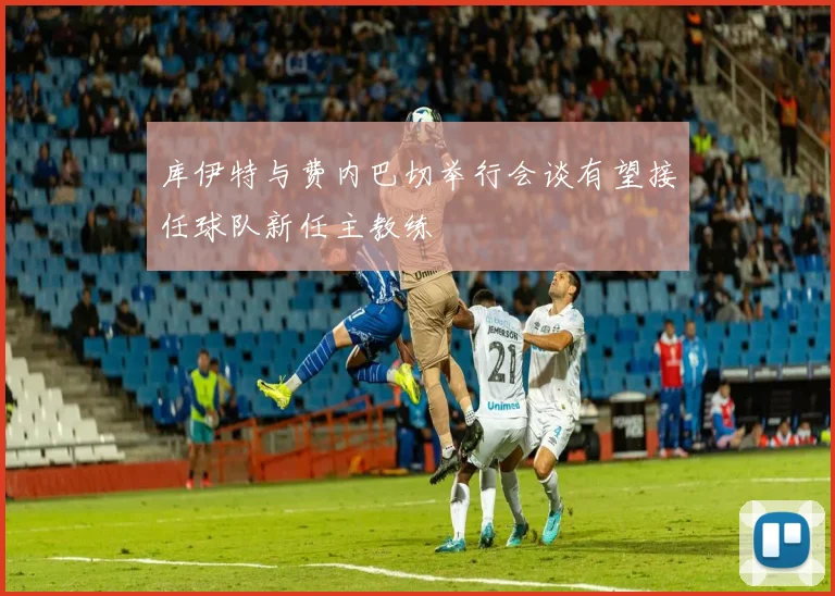 库伊特与费内巴切举行会谈有望接任球队新任主教练