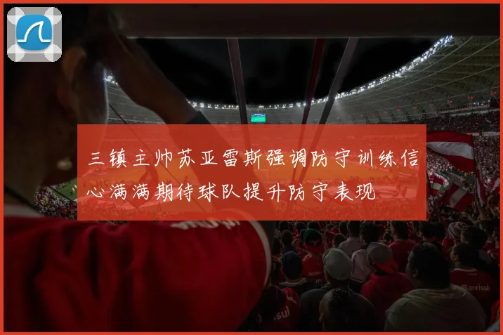 三镇主帅苏亚雷斯强调防守训练信心满满期待球队提升防守表现