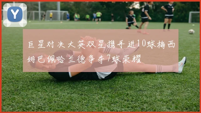 巨星对决大英双星携手进10球梅西姆巴佩哈兰德争夺7球荣耀