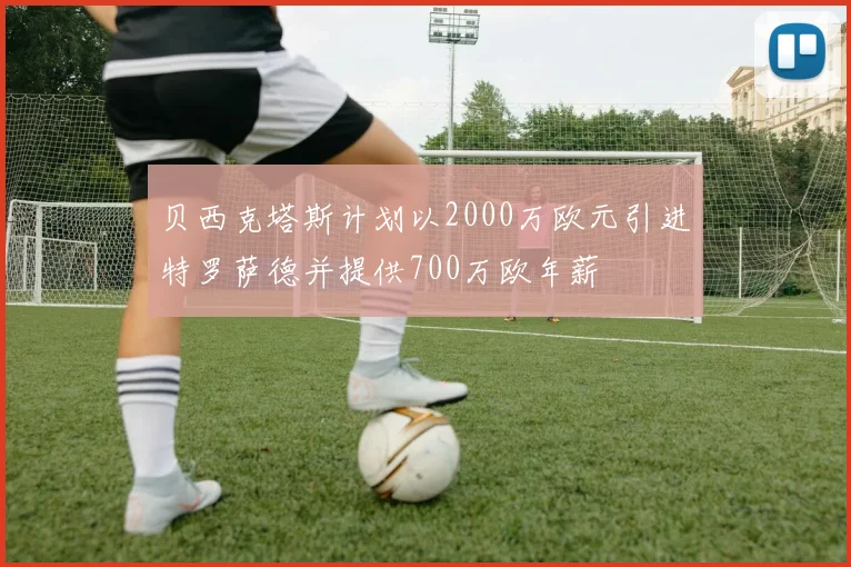 贝西克塔斯计划以2000万欧元引进特罗萨德并提供700万欧年薪