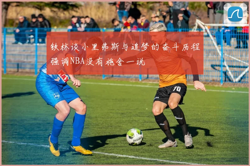 铁林谈小里弗斯与追梦的奋斗历程强调NBA没有施舍一说