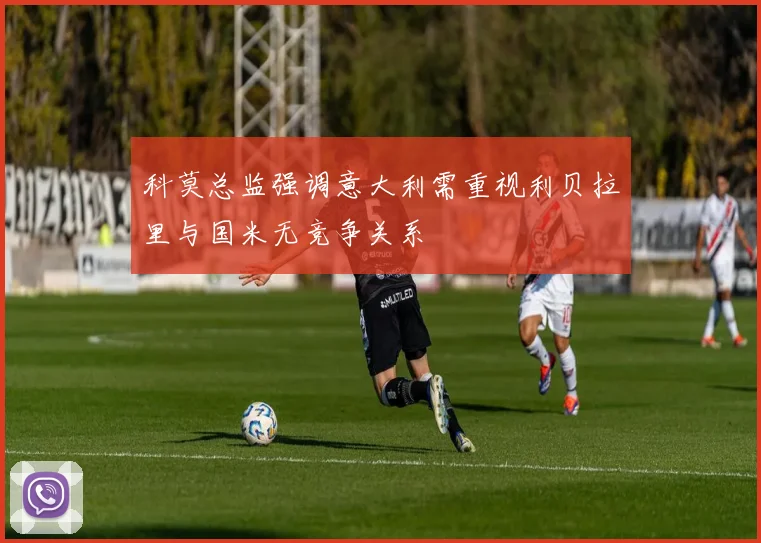 科莫总监强调意大利需重视利贝拉里与国米无竞争关系