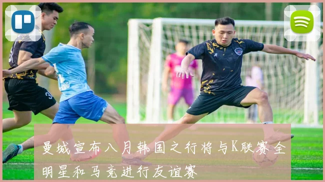 曼城宣布八月韩国之行将与K联赛全明星和马竞进行友谊赛