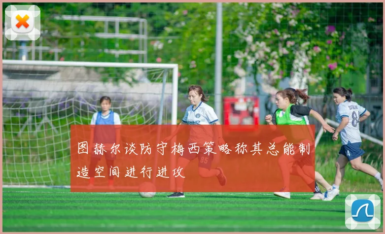 图赫尔谈防守梅西策略称其总能制造空间进行进攻