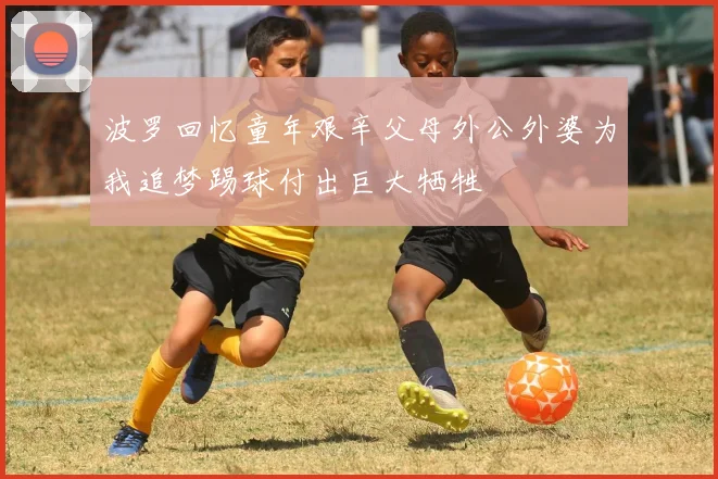 波罗回忆童年艰辛父母外公外婆为我追梦踢球付出巨大牺牲